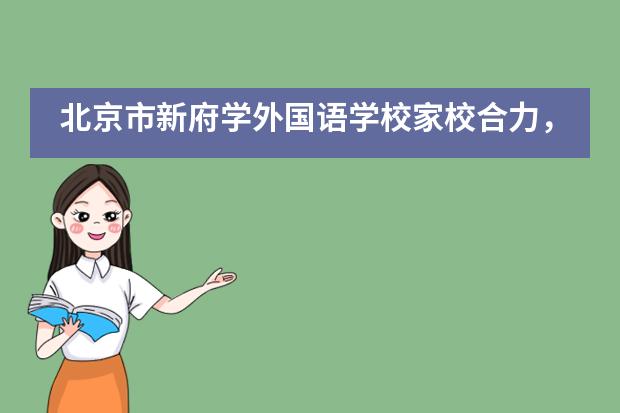 北京市新府学外国语学校家校合力，共育“明德至善、中西通才”___1