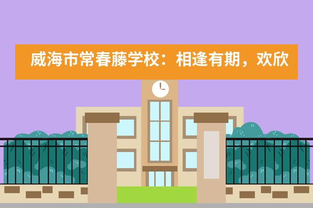 威海市常春藤学校：相逢有期，欢欣归来，开学真好！___1