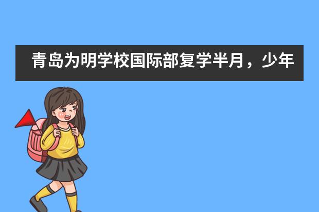 青岛为明学校国际部复学半月，少年何样?___1