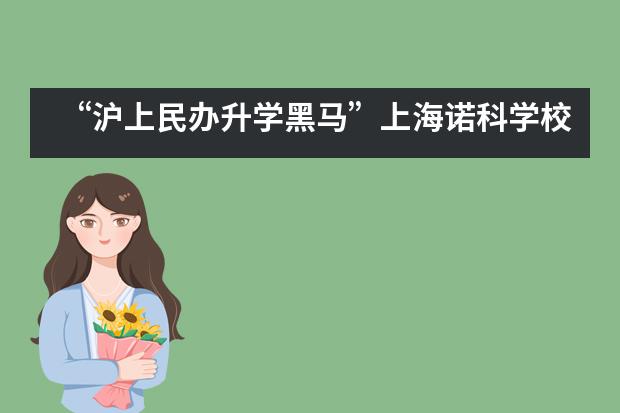 “沪上民办升学黑马”上海诺科学校如何为学子搭建“艺术爬藤”之路？