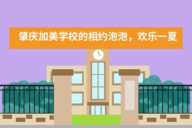 肇庆加美学校的相约泡泡，欢乐一夏活动