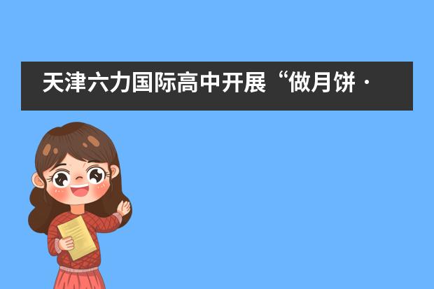天津六力国际高中开展“做月饼 · 寄相思 · 缅先烈”活动