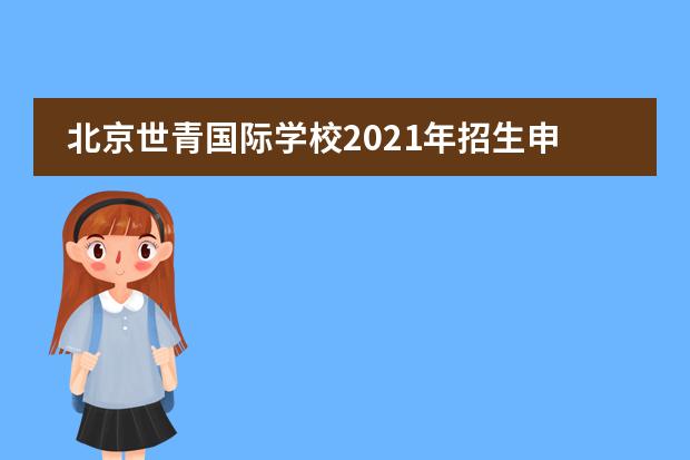 北京世青国际学校2021年招生申请流程有哪些？