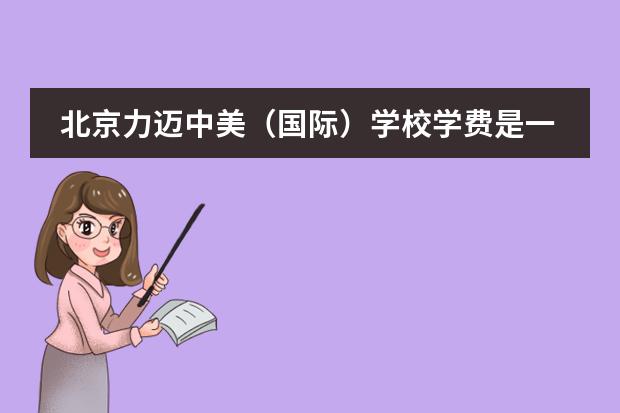 北京力迈中美（国际）学校学费是一年多少钱？