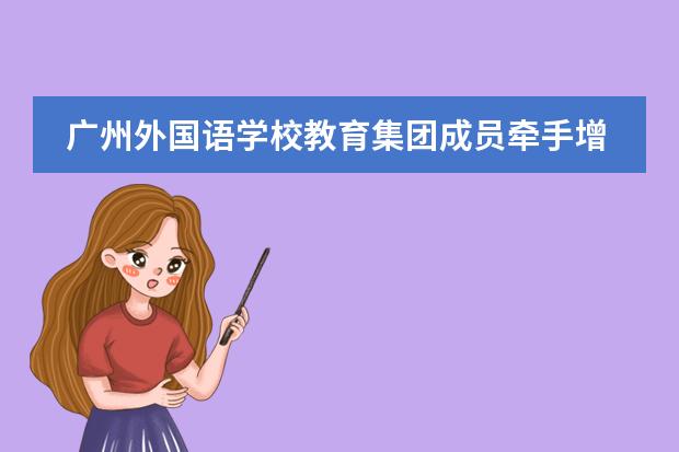 广州外国语学校教育集团成员牵手增城共建优质教育资源