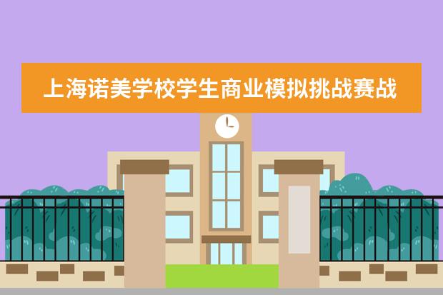上海诺美学校学生商业模拟挑战赛战火重燃！