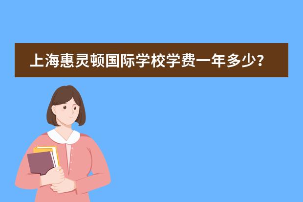 上海惠灵顿国际学校学费一年多少？上海惠灵顿怎么样？