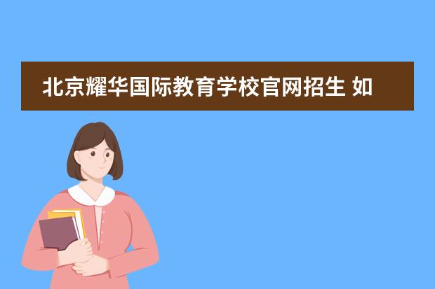 北京耀华国际教育学校官网招生 如何给孩子报名北京耀华国际学校?