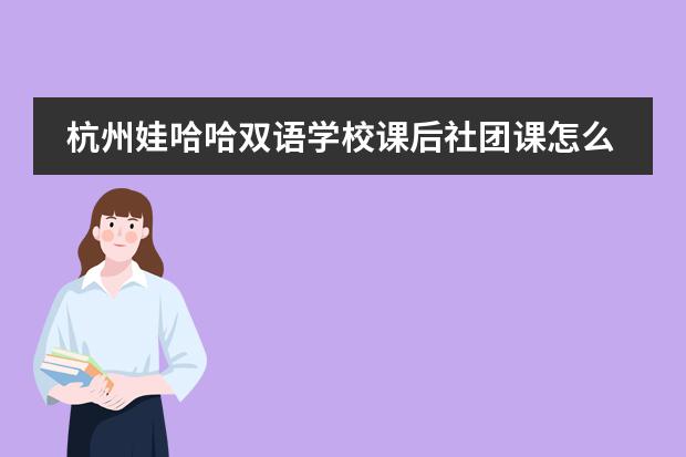 杭州娃哈哈双语学校课后社团课怎么样？都有哪些课程可以选择？