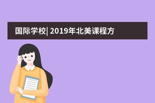 国际学校| 2019年北美课程方向国际考试有哪些，快来了解吧!