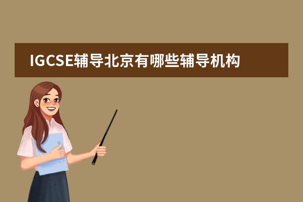 IGCSE辅导北京有哪些辅导机构？想上暑假辅导班，急需。