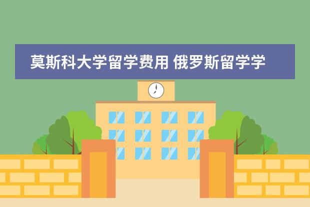 莫斯科大学留学费用 俄罗斯留学学费