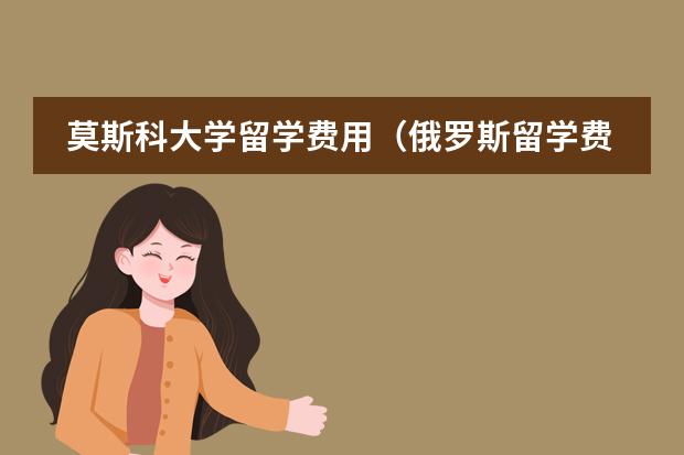 莫斯科大学留学费用（俄罗斯留学费用详解）