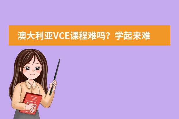 澳大利亚VCE课程难吗？学起来难不难？