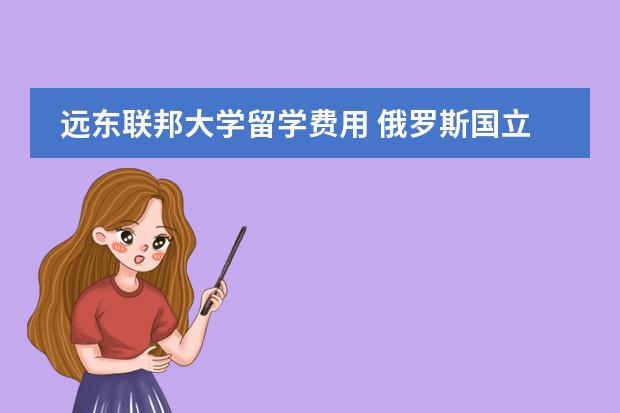 远东联邦大学留学费用 俄罗斯国立师范大学留学学费