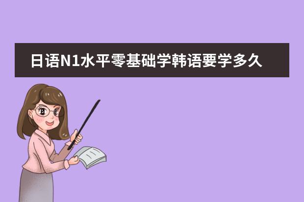 日语N1水平零基础学韩语要学多久能考TOPIK6级？