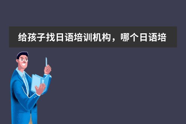 给孩子找日语培训机构，哪个日语培训机构老师是专业的？