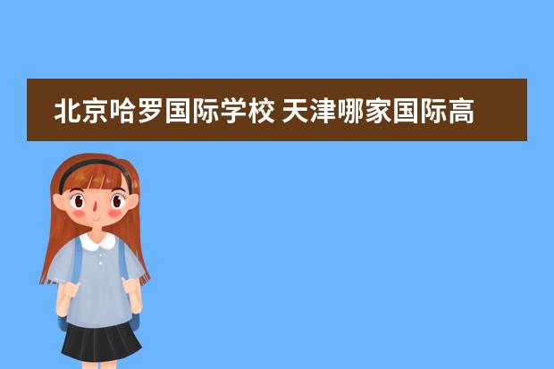 北京哈罗国际学校 天津哪家国际高中升学率高一些？