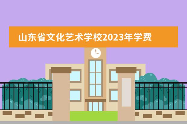 山东省文化艺术学校2023年学费、收费多少