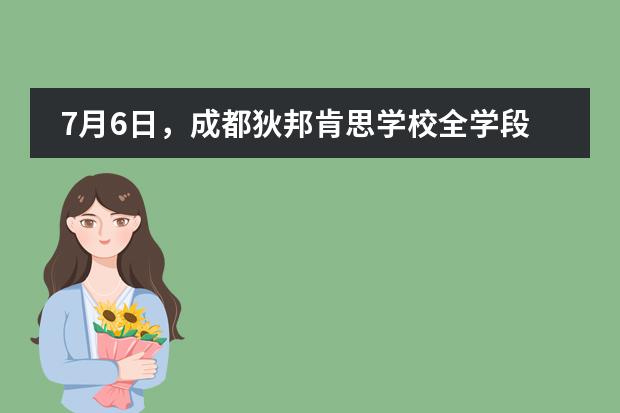 7月6日，成都狄邦肯思学校全学段开放日报名中