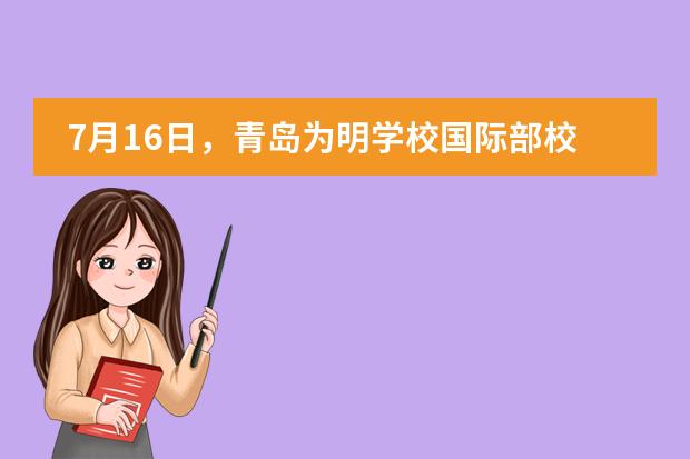 7月16日，青岛为明学校国际部校园开放日