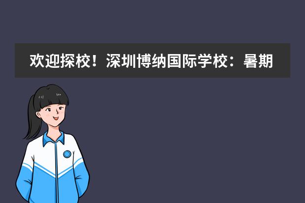 欢迎探校！深圳博纳国际学校：暑期专场校园7月28日开放日！