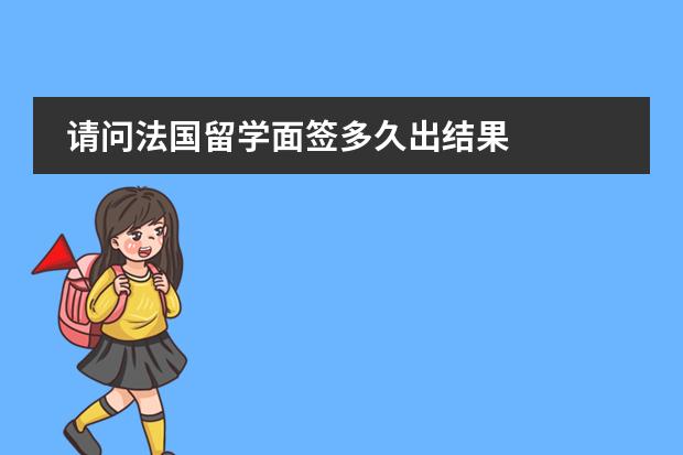 请问法国留学面签多久出结果