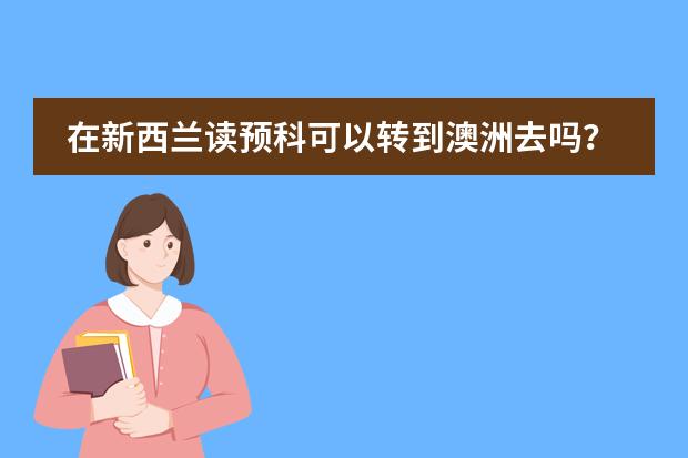 在新西兰读预科可以转到澳洲去吗？