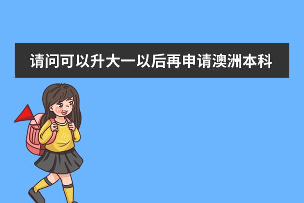 请问可以升大一以后再申请澳洲本科留学吗 要什么条件啊