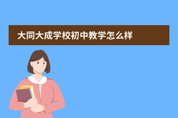 大同大成学校初中教学怎么样