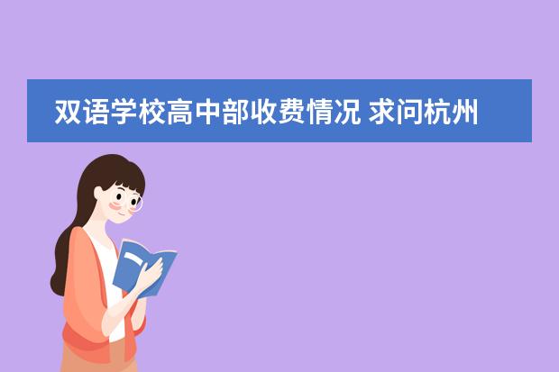 双语学校高中部收费情况 求问杭州娃哈哈双语学校高中部2024-2025学年招生简章