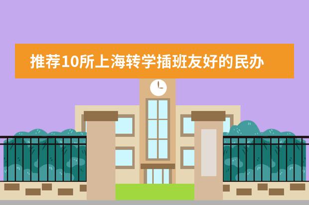 推荐10所上海转学插班友好的民办双语学校！（上海杨浦双语学校入学条件）