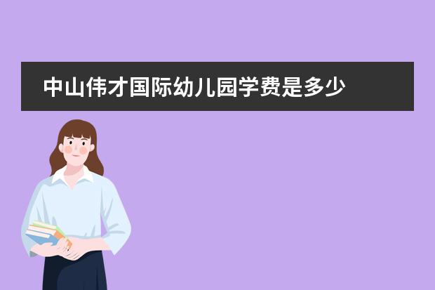 中山伟才国际幼儿园学费是多少