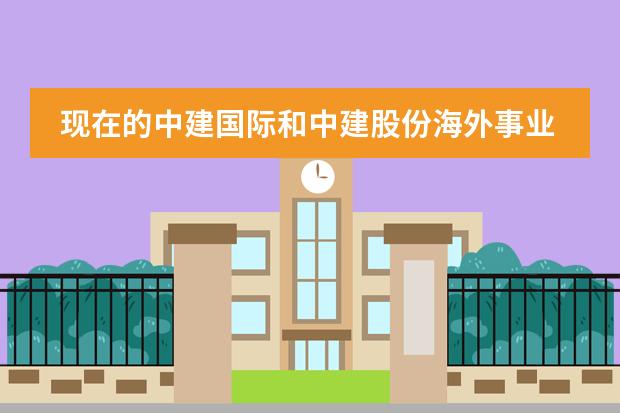 现在的中建国际和中建股份海外事业部有什么不同？中建股份阿尔及利亚好吗？谢谢指点